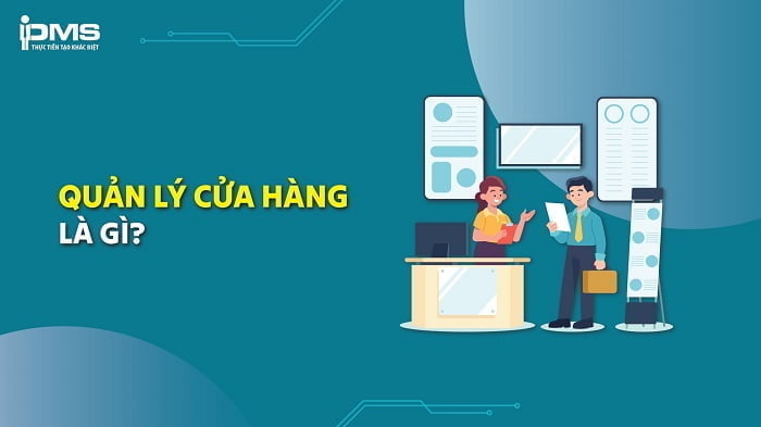 Quản lý cửa hàng là gì? Nhiệm vụ và những kỹ năng cần có