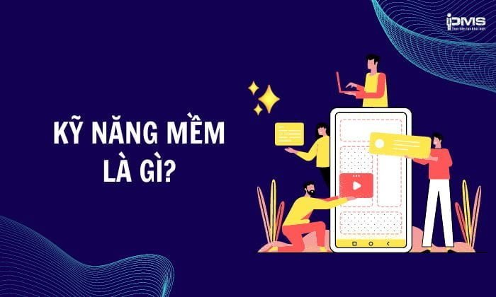 Kỹ năng mềm là gì? 13 kỹ năng mềm cần trau dồi cho bản thân