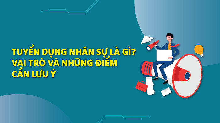 Tuyển dụng nhân sự là gì? Vai trò & cách tuyển dụng nhân sự chất lượng