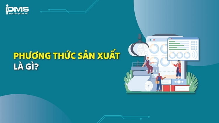Phương thức sản xuất là gì? Cấu trúc, lịch sử phát triển và các loại phổ biến