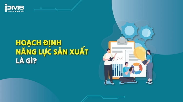 Hoạch định năng lực sản xuất – Mục tiêu, lợi ích và các bước thực hiện