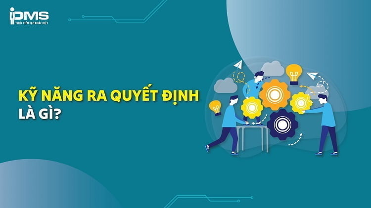 Kỹ năng ra quyết định là gì? Vai trò & cách ra quyết định hiệu quả