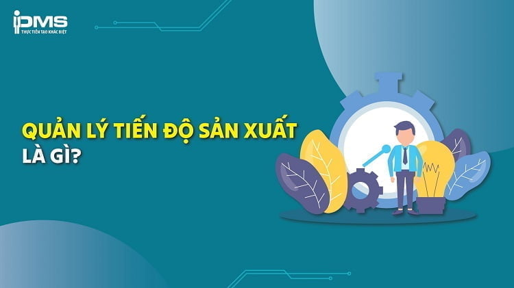 Tiến độ sản xuất là gì? Tầm quan trọng và quy trình thực hiện