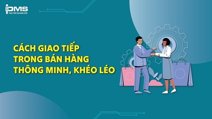 Tổng hợp 9 cách giao tiếp bán hàng khéo léo, thu hút khách hàng