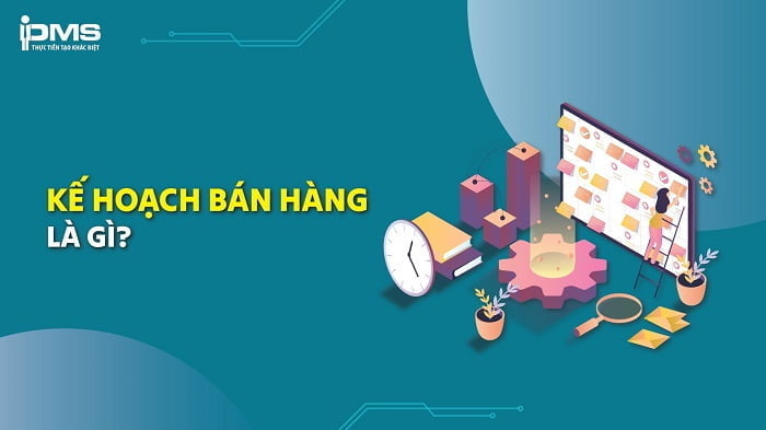 Kế hoạch bán hàng là gì? Xây dựng kế hoạch bán hàng với 10 bước