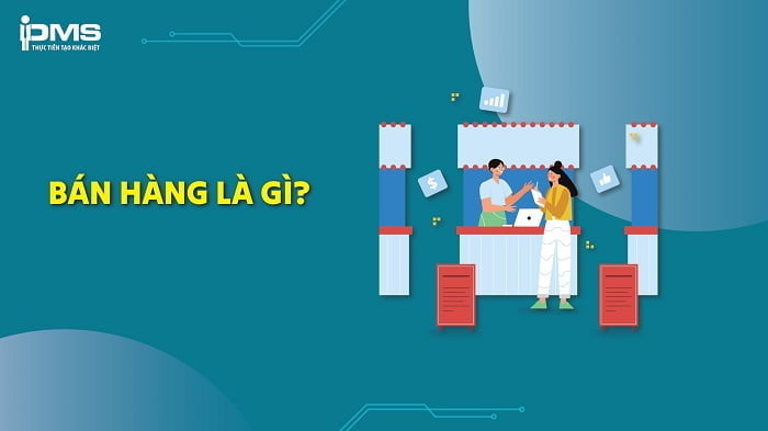 Bán hàng là gì? Vai trò, đặc điểm và các hình thức bán hàng