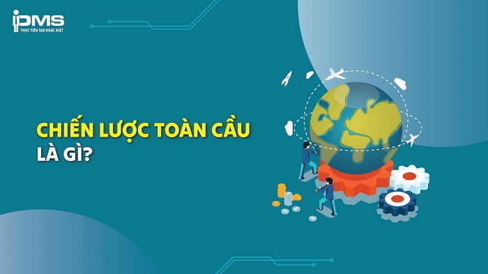 Chiến lược toàn cầu là gì? Lợi ích, đặc điểm và ưu – nhược điểm