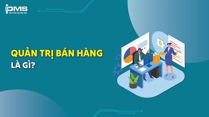 Quản trị bán hàng là gì? Tổng quan về quản trị bán hàng từ A-Z