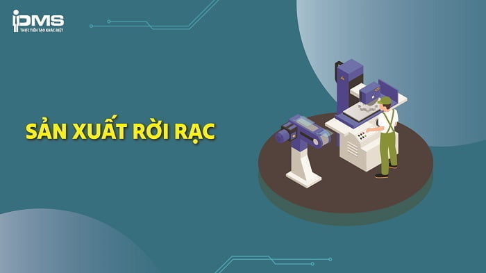 Sản xuất rời rạc là gì? Điểm đặc trưng & các lưu ý trong sản xuất