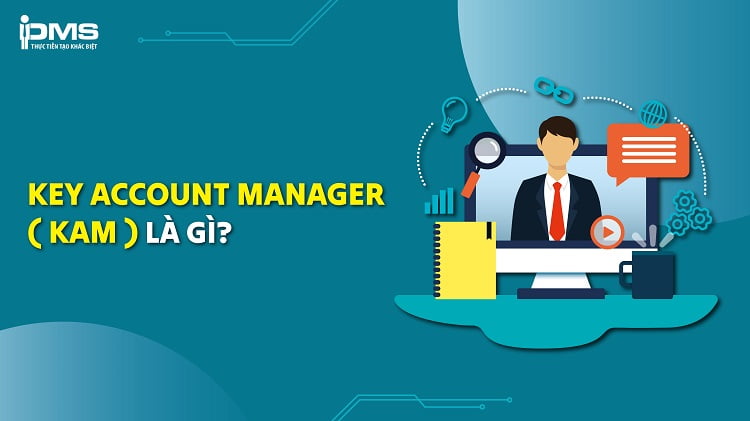 KAM là gì? Vai trò và tố chất của Key Account Manager trong kinh doanh